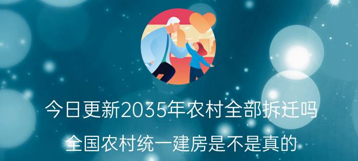 今日更新2035年农村全部拆迁吗 全国农村统一建房是不是真的